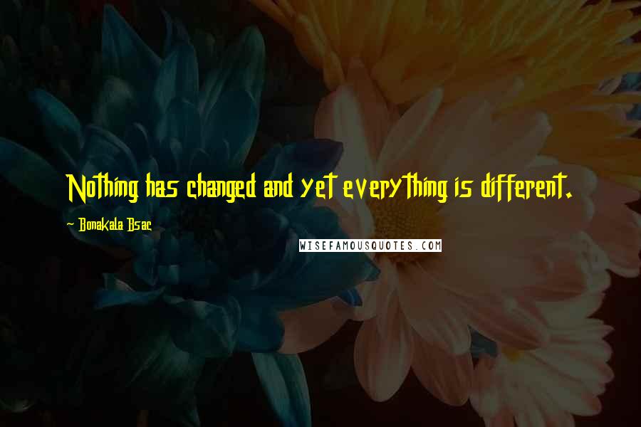 Bonakala Bsac Quotes: Nothing has changed and yet everything is different.