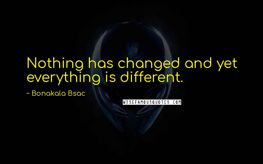 Bonakala Bsac Quotes: Nothing has changed and yet everything is different.