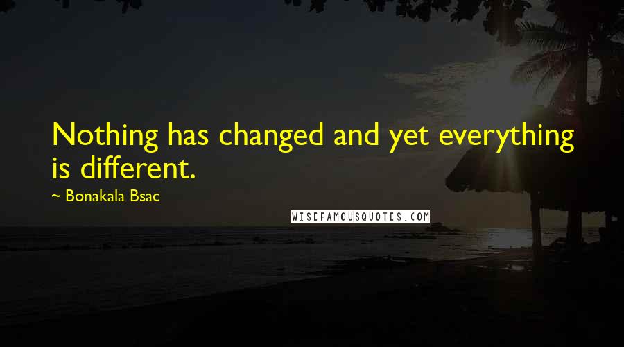 Bonakala Bsac Quotes: Nothing has changed and yet everything is different.