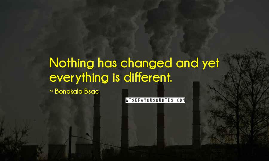 Bonakala Bsac Quotes: Nothing has changed and yet everything is different.