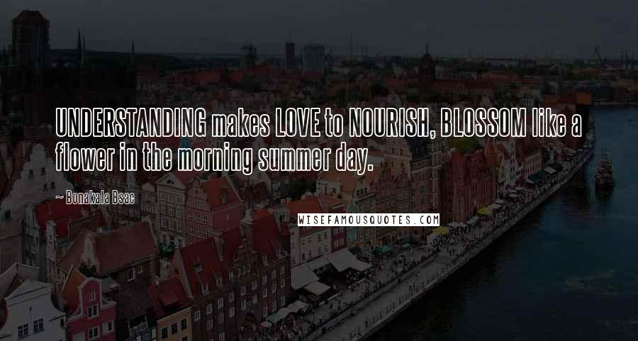 Bonakala Bsac Quotes: UNDERSTANDING makes LOVE to NOURISH, BLOSSOM like a flower in the morning summer day.