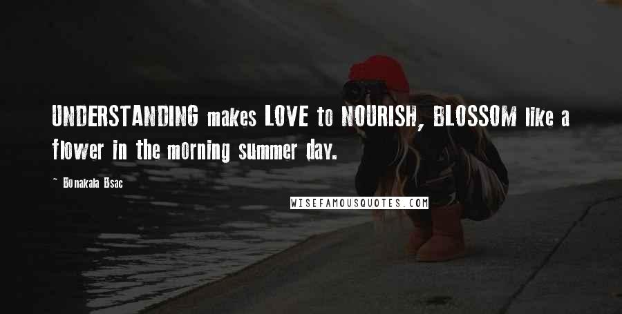 Bonakala Bsac Quotes: UNDERSTANDING makes LOVE to NOURISH, BLOSSOM like a flower in the morning summer day.