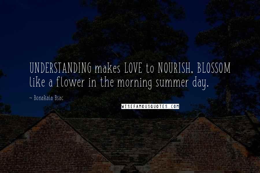 Bonakala Bsac Quotes: UNDERSTANDING makes LOVE to NOURISH, BLOSSOM like a flower in the morning summer day.