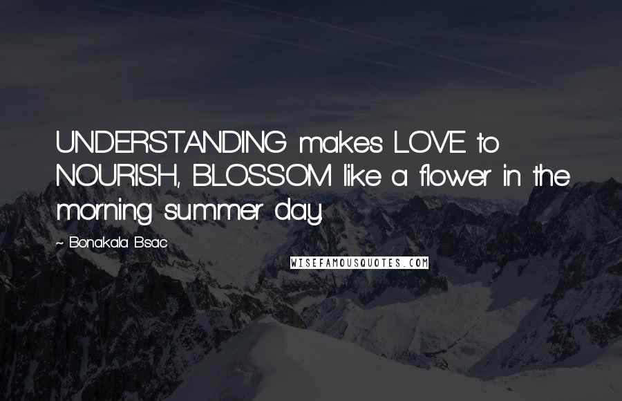 Bonakala Bsac Quotes: UNDERSTANDING makes LOVE to NOURISH, BLOSSOM like a flower in the morning summer day.