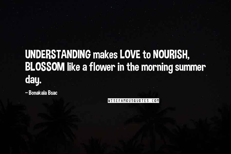 Bonakala Bsac Quotes: UNDERSTANDING makes LOVE to NOURISH, BLOSSOM like a flower in the morning summer day.