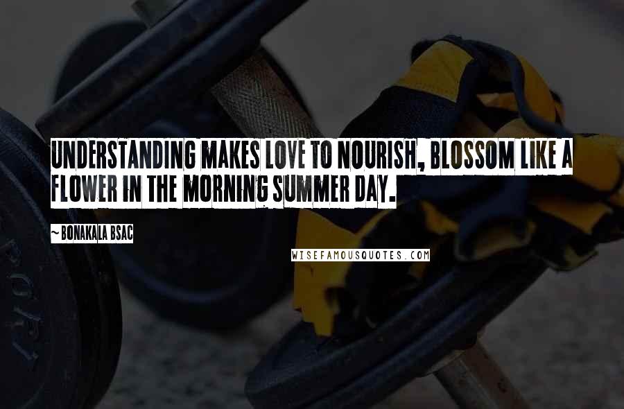 Bonakala Bsac Quotes: UNDERSTANDING makes LOVE to NOURISH, BLOSSOM like a flower in the morning summer day.