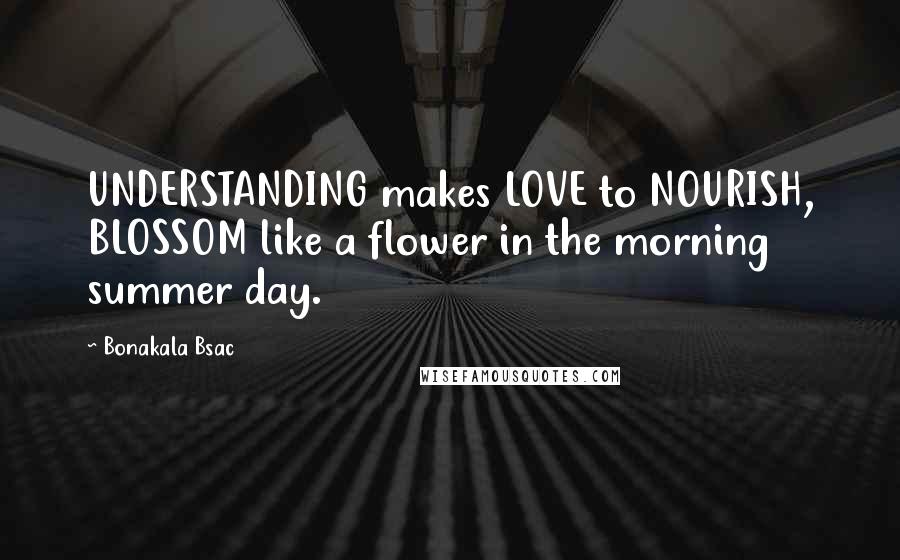 Bonakala Bsac Quotes: UNDERSTANDING makes LOVE to NOURISH, BLOSSOM like a flower in the morning summer day.