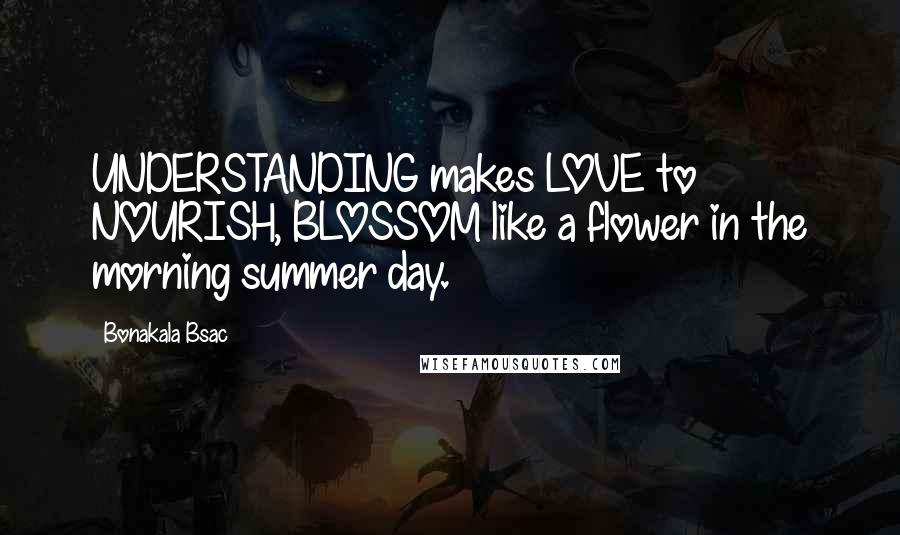 Bonakala Bsac Quotes: UNDERSTANDING makes LOVE to NOURISH, BLOSSOM like a flower in the morning summer day.