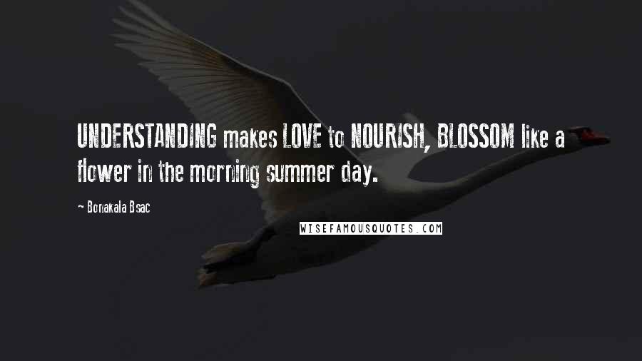 Bonakala Bsac Quotes: UNDERSTANDING makes LOVE to NOURISH, BLOSSOM like a flower in the morning summer day.