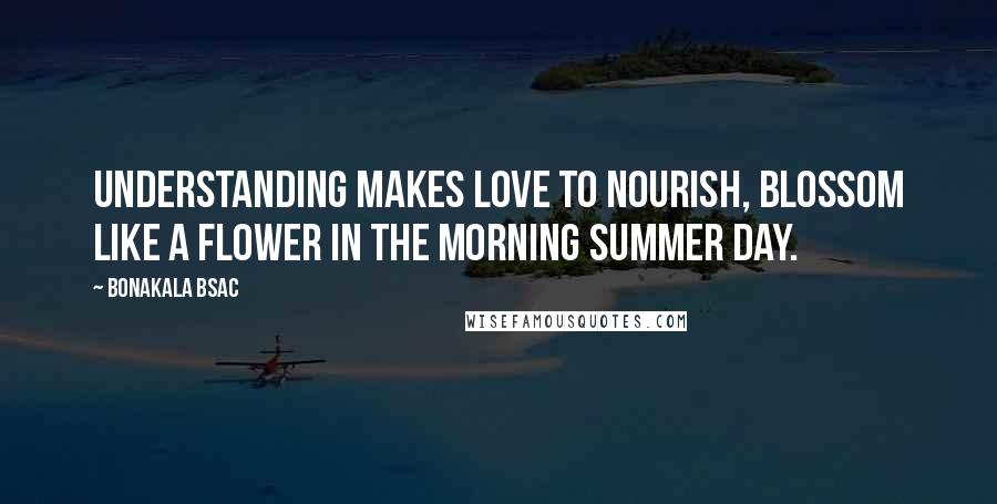 Bonakala Bsac Quotes: UNDERSTANDING makes LOVE to NOURISH, BLOSSOM like a flower in the morning summer day.