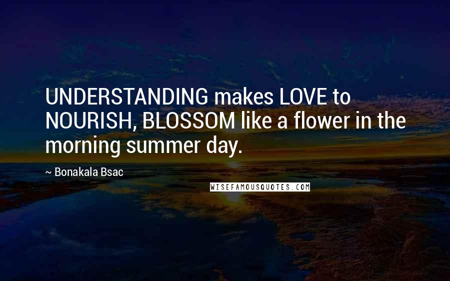 Bonakala Bsac Quotes: UNDERSTANDING makes LOVE to NOURISH, BLOSSOM like a flower in the morning summer day.