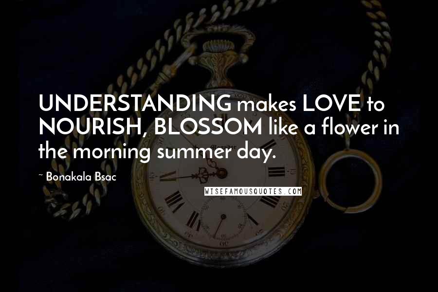 Bonakala Bsac Quotes: UNDERSTANDING makes LOVE to NOURISH, BLOSSOM like a flower in the morning summer day.