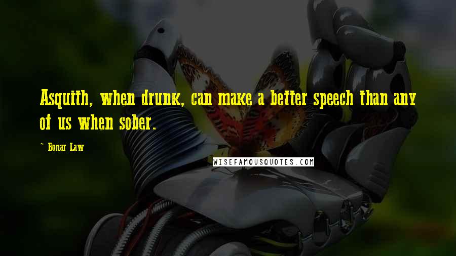 Bonar Law Quotes: Asquith, when drunk, can make a better speech than any of us when sober.