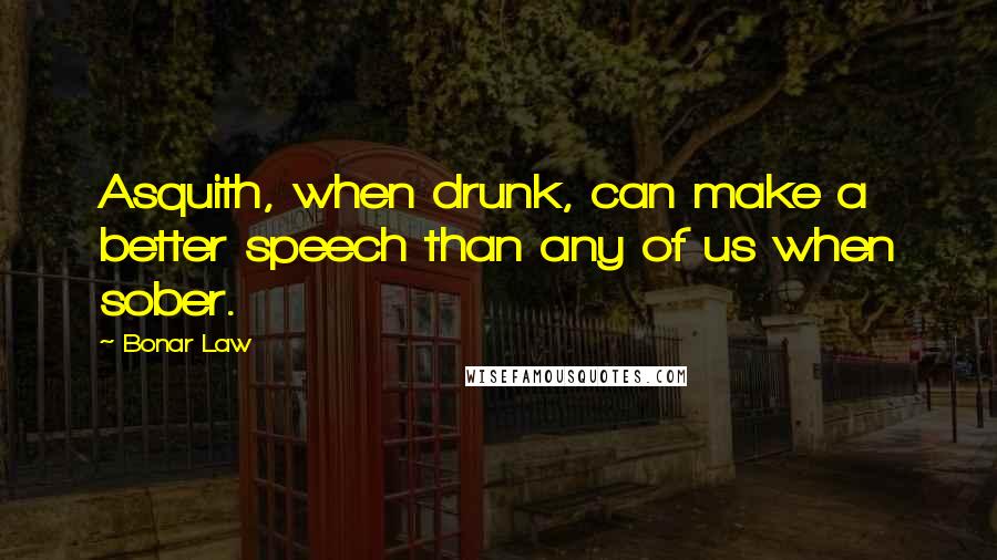 Bonar Law Quotes: Asquith, when drunk, can make a better speech than any of us when sober.