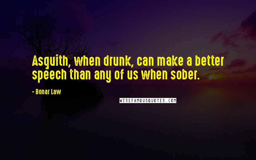 Bonar Law Quotes: Asquith, when drunk, can make a better speech than any of us when sober.