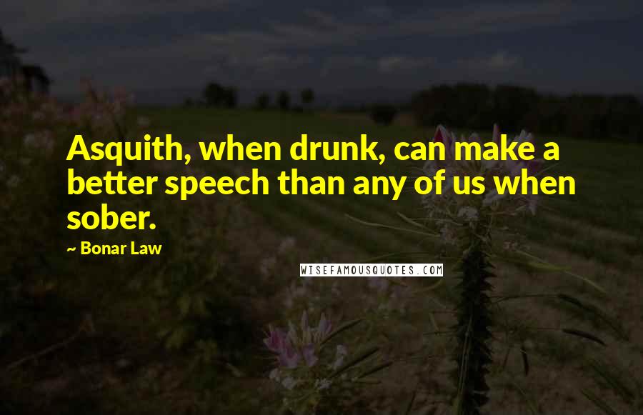 Bonar Law Quotes: Asquith, when drunk, can make a better speech than any of us when sober.