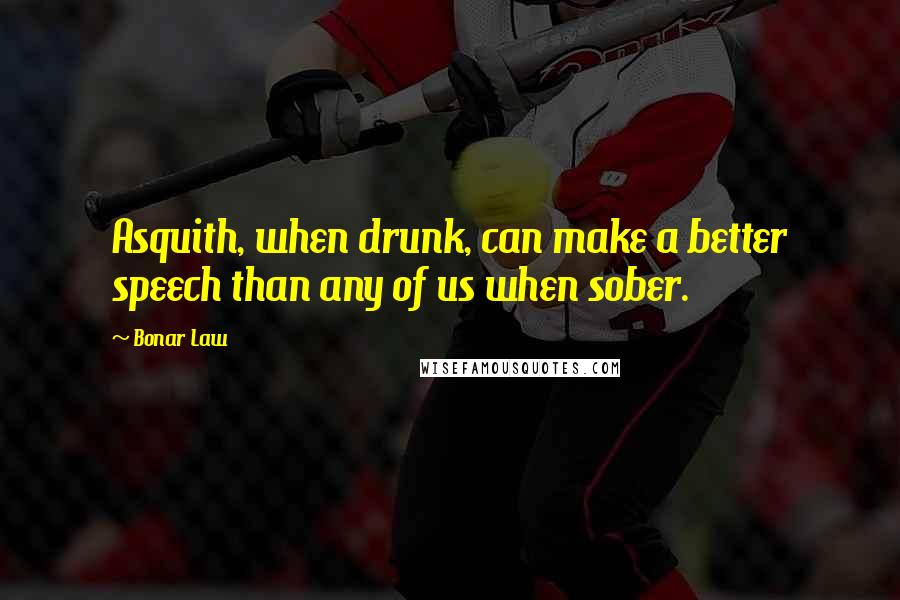 Bonar Law Quotes: Asquith, when drunk, can make a better speech than any of us when sober.