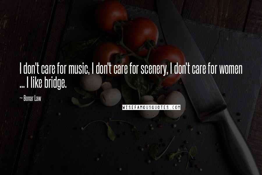 Bonar Law Quotes: I don't care for music, I don't care for scenery, I don't care for women ... I like bridge.