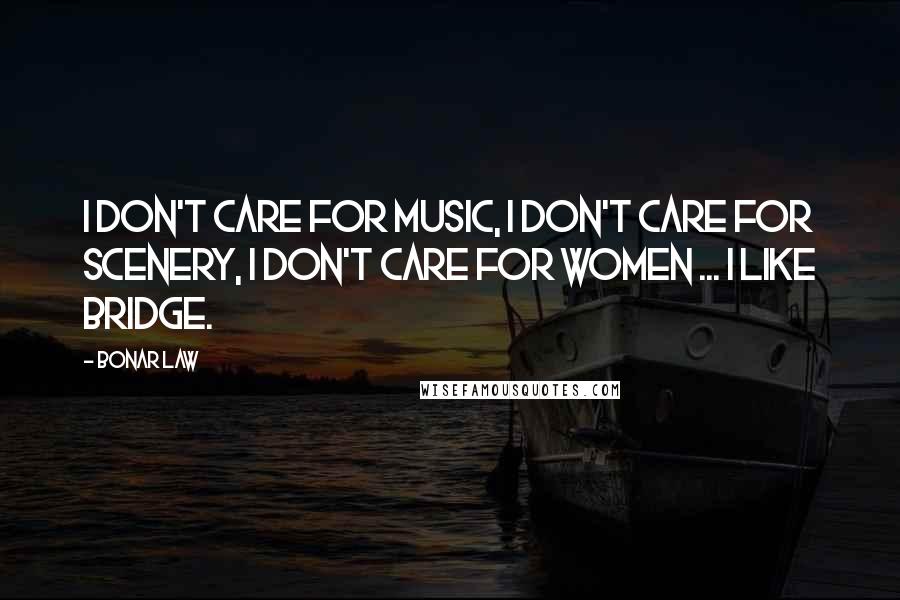 Bonar Law Quotes: I don't care for music, I don't care for scenery, I don't care for women ... I like bridge.