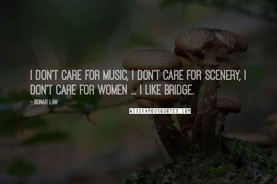 Bonar Law Quotes: I don't care for music, I don't care for scenery, I don't care for women ... I like bridge.