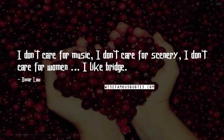 Bonar Law Quotes: I don't care for music, I don't care for scenery, I don't care for women ... I like bridge.