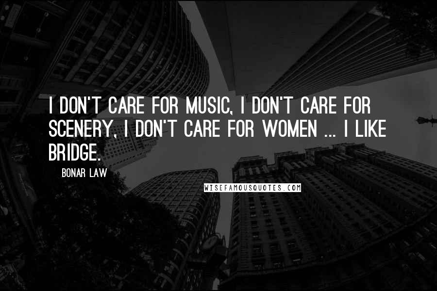 Bonar Law Quotes: I don't care for music, I don't care for scenery, I don't care for women ... I like bridge.