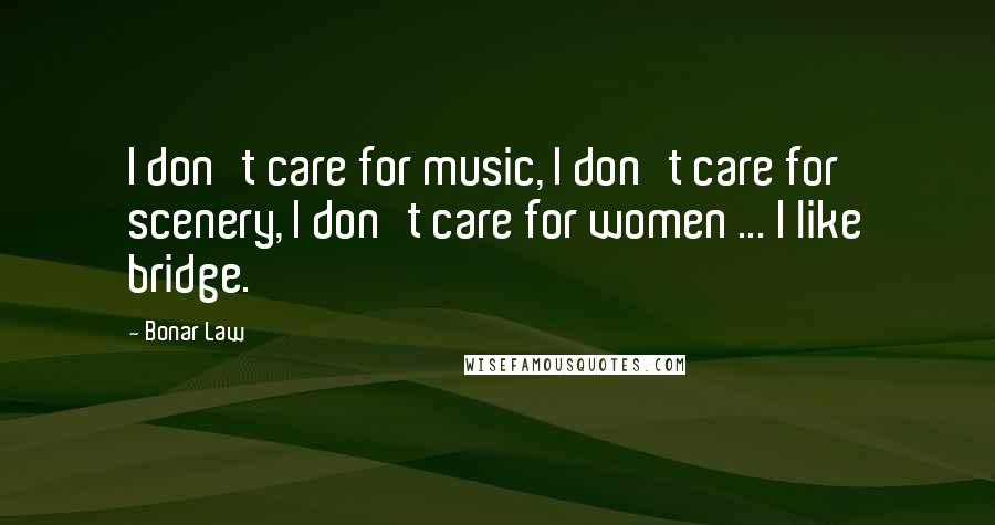 Bonar Law Quotes: I don't care for music, I don't care for scenery, I don't care for women ... I like bridge.