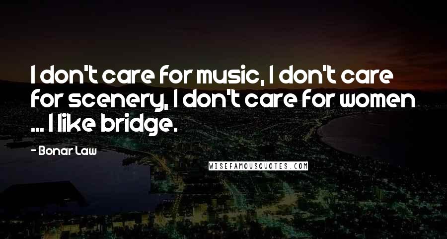 Bonar Law Quotes: I don't care for music, I don't care for scenery, I don't care for women ... I like bridge.