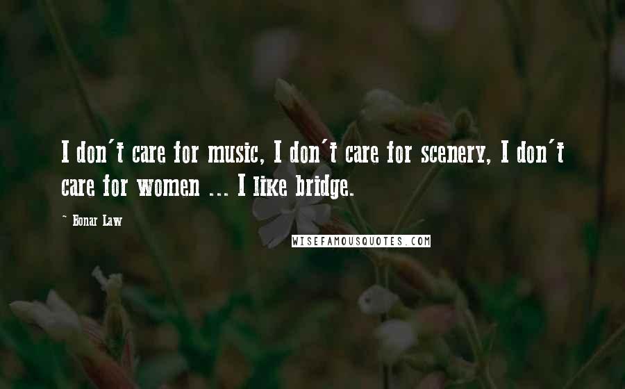 Bonar Law Quotes: I don't care for music, I don't care for scenery, I don't care for women ... I like bridge.