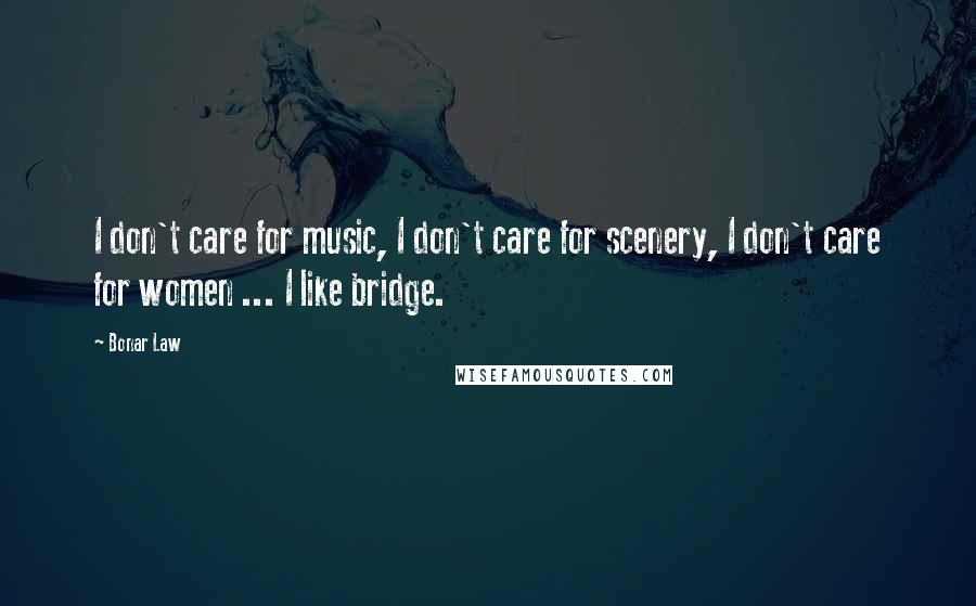 Bonar Law Quotes: I don't care for music, I don't care for scenery, I don't care for women ... I like bridge.