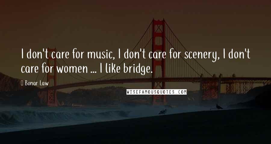 Bonar Law Quotes: I don't care for music, I don't care for scenery, I don't care for women ... I like bridge.