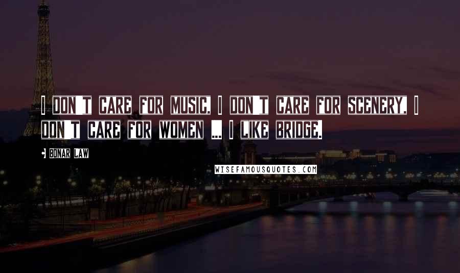 Bonar Law Quotes: I don't care for music, I don't care for scenery, I don't care for women ... I like bridge.
