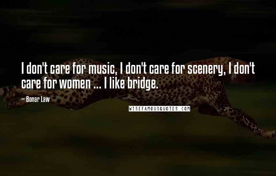 Bonar Law Quotes: I don't care for music, I don't care for scenery, I don't care for women ... I like bridge.