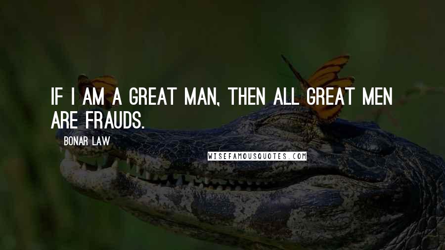 Bonar Law Quotes: If I am a great man, then all great men are frauds.