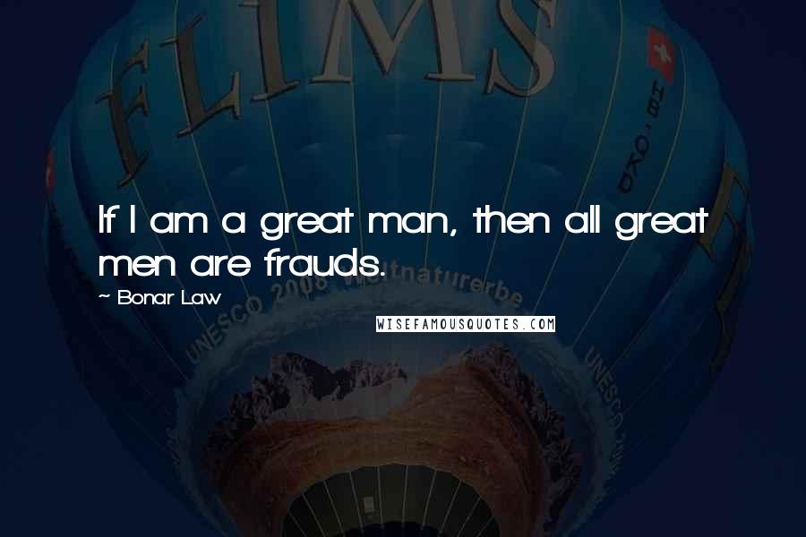Bonar Law Quotes: If I am a great man, then all great men are frauds.