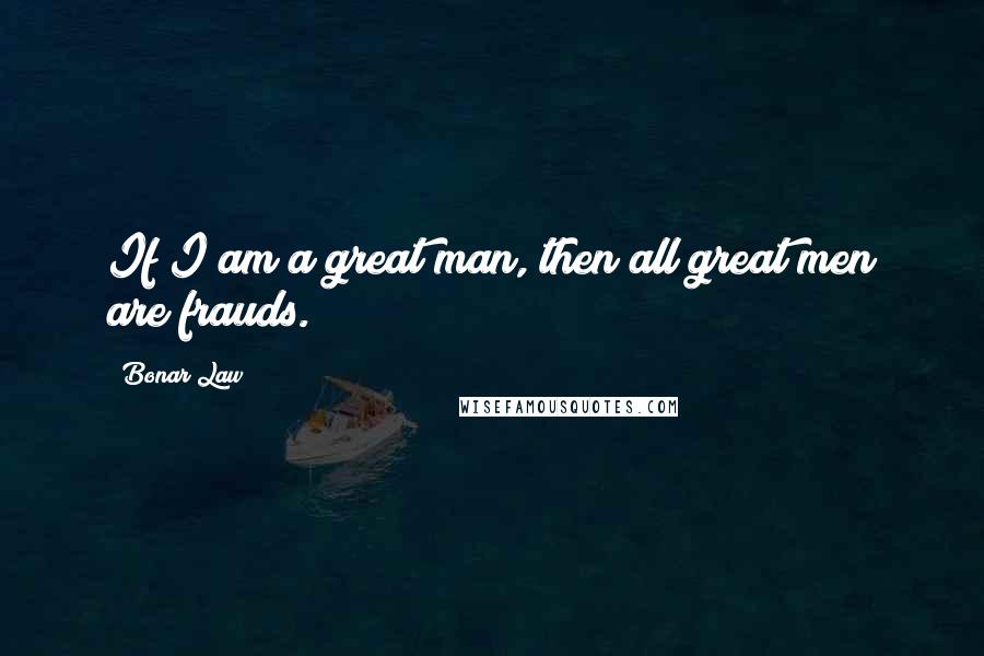Bonar Law Quotes: If I am a great man, then all great men are frauds.
