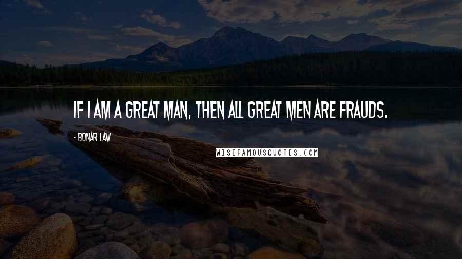 Bonar Law Quotes: If I am a great man, then all great men are frauds.