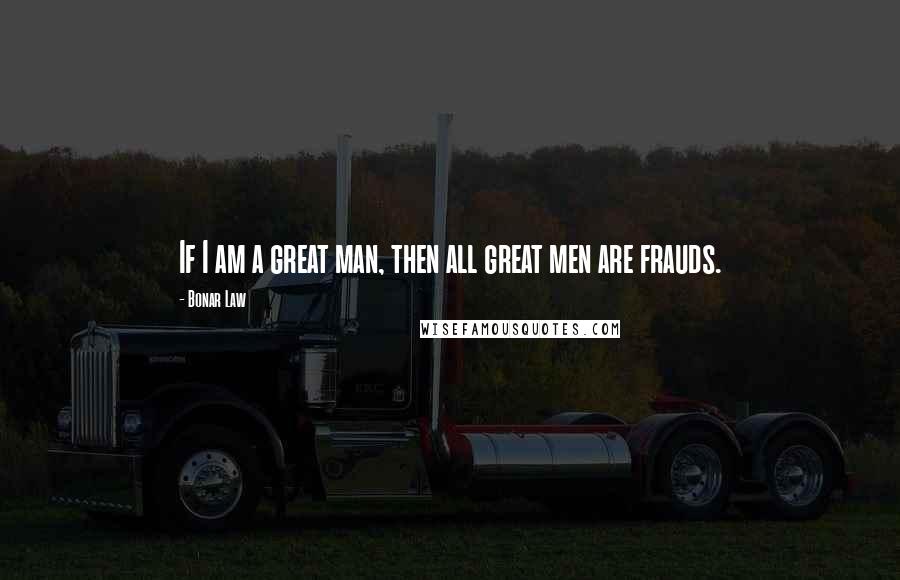 Bonar Law Quotes: If I am a great man, then all great men are frauds.