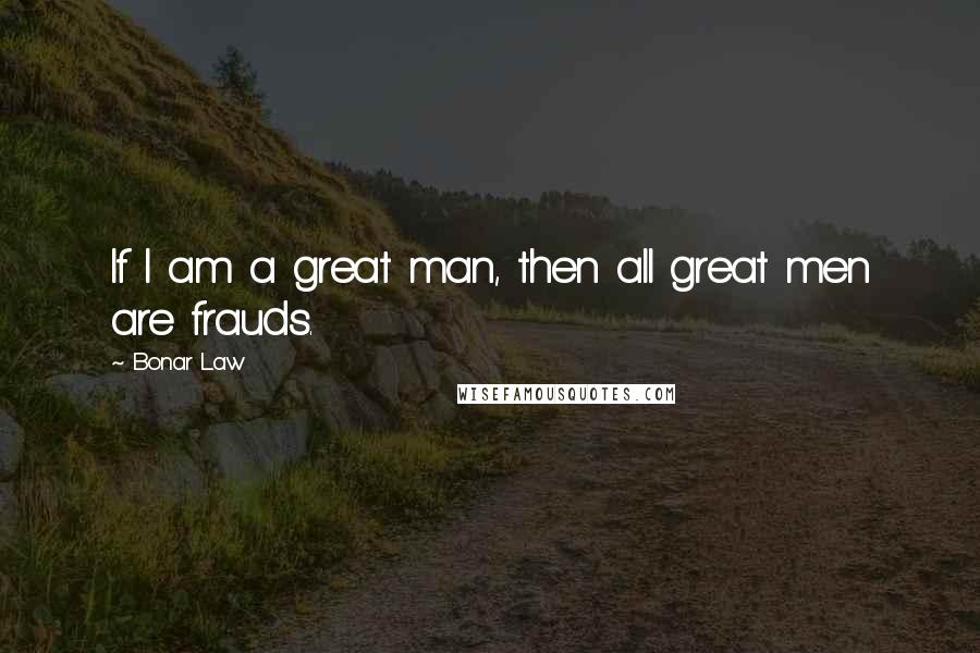 Bonar Law Quotes: If I am a great man, then all great men are frauds.