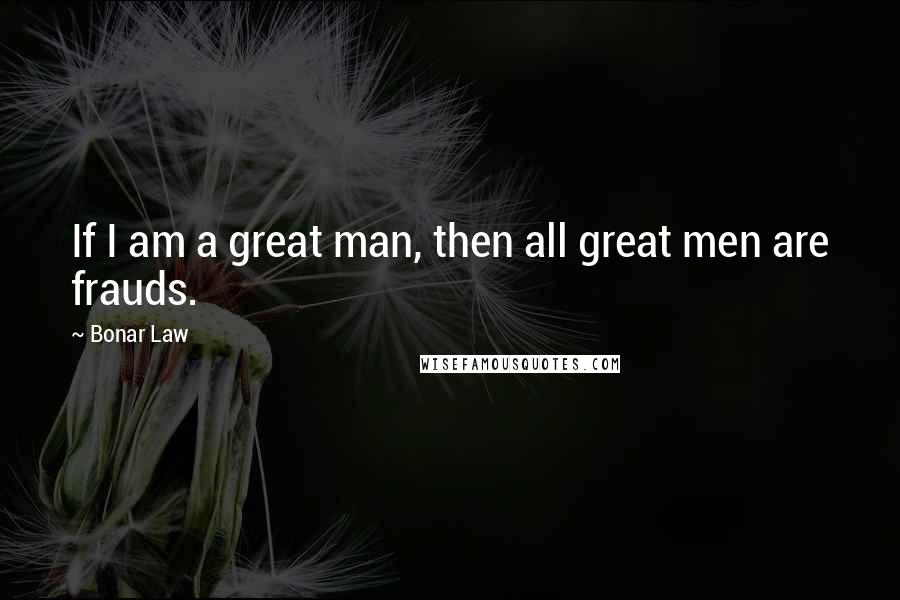 Bonar Law Quotes: If I am a great man, then all great men are frauds.