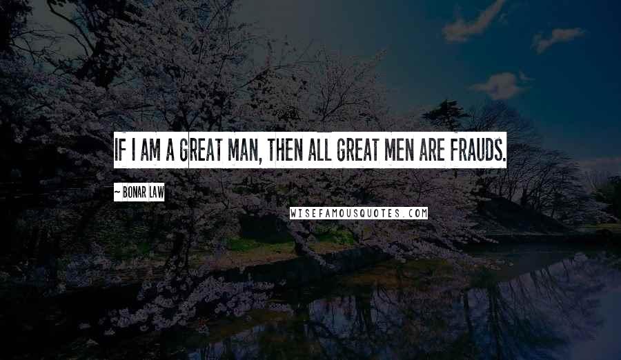 Bonar Law Quotes: If I am a great man, then all great men are frauds.
