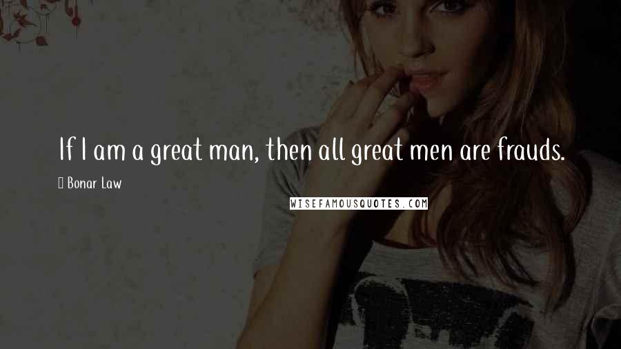 Bonar Law Quotes: If I am a great man, then all great men are frauds.