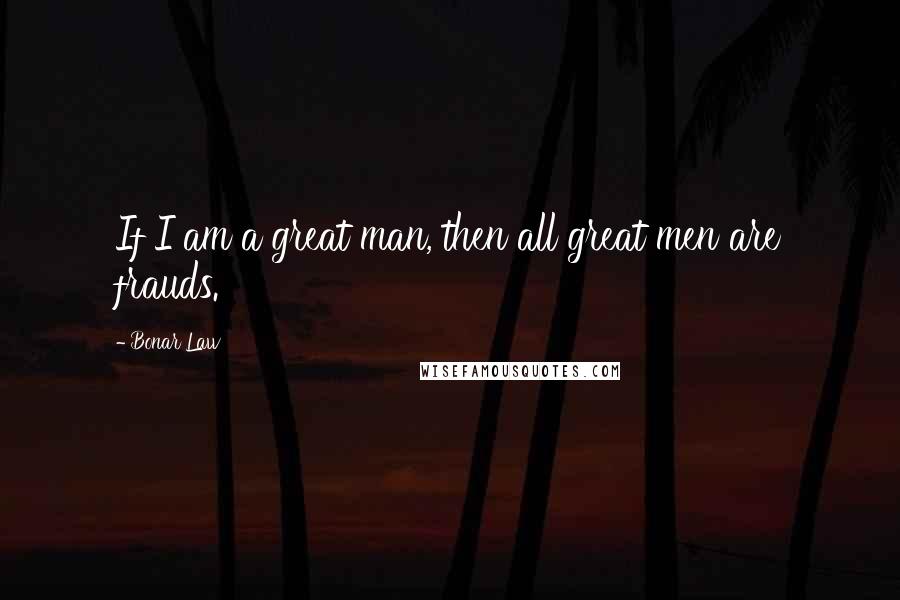Bonar Law Quotes: If I am a great man, then all great men are frauds.