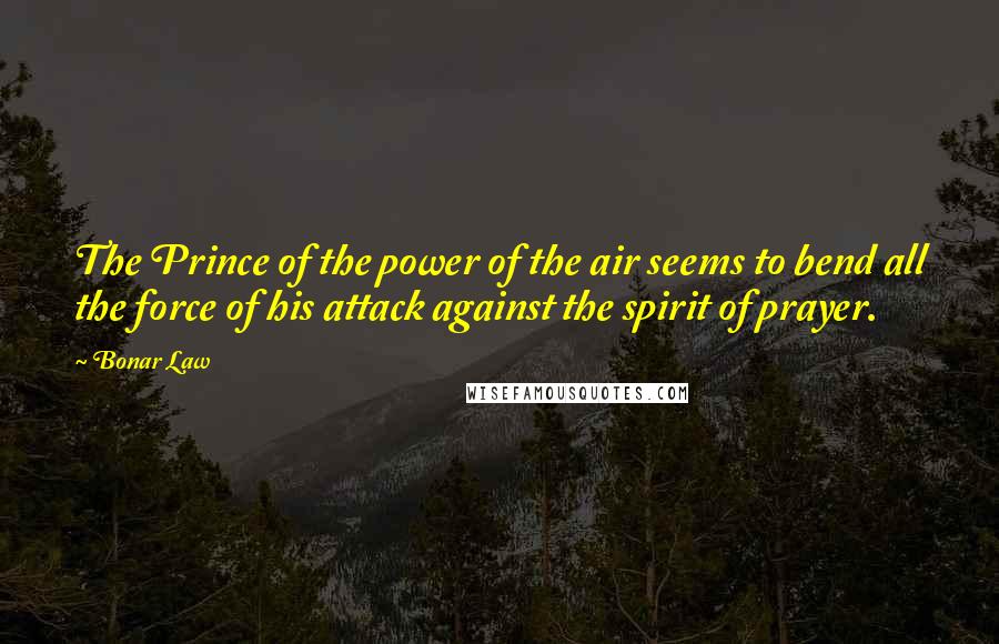 Bonar Law Quotes: The Prince of the power of the air seems to bend all the force of his attack against the spirit of prayer.