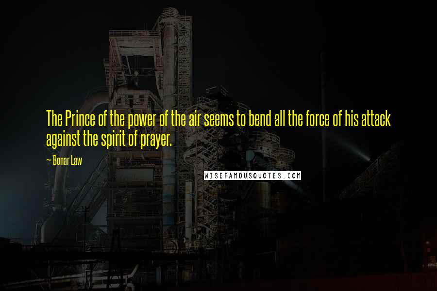 Bonar Law Quotes: The Prince of the power of the air seems to bend all the force of his attack against the spirit of prayer.