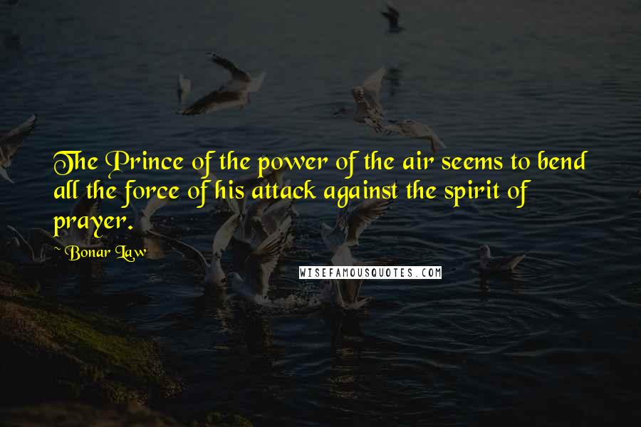 Bonar Law Quotes: The Prince of the power of the air seems to bend all the force of his attack against the spirit of prayer.