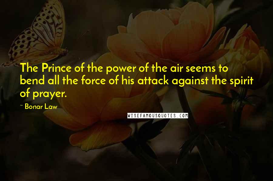 Bonar Law Quotes: The Prince of the power of the air seems to bend all the force of his attack against the spirit of prayer.