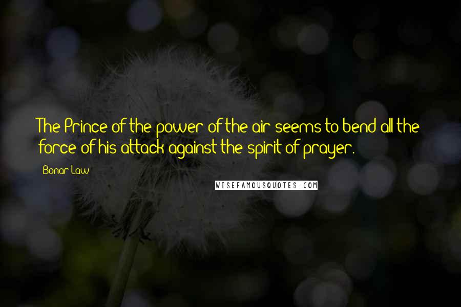 Bonar Law Quotes: The Prince of the power of the air seems to bend all the force of his attack against the spirit of prayer.