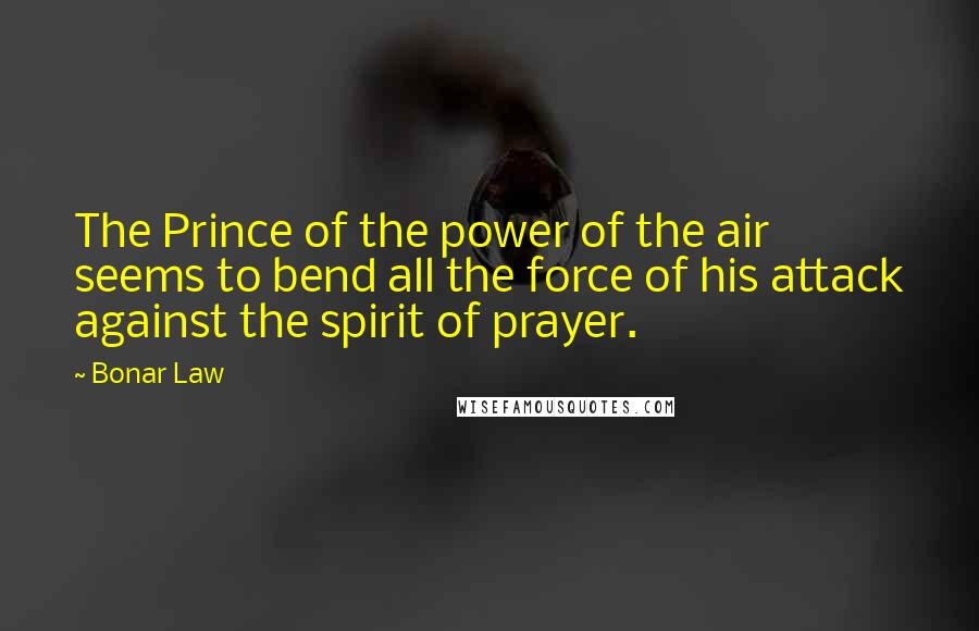 Bonar Law Quotes: The Prince of the power of the air seems to bend all the force of his attack against the spirit of prayer.