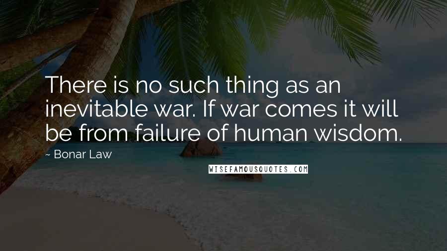 Bonar Law Quotes: There is no such thing as an inevitable war. If war comes it will be from failure of human wisdom.